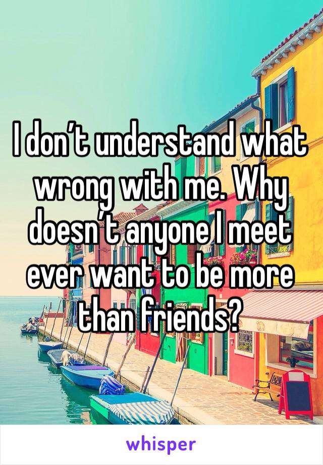 I don’t understand what wrong with me. Why doesn’t anyone I meet ever want to be more than friends? 