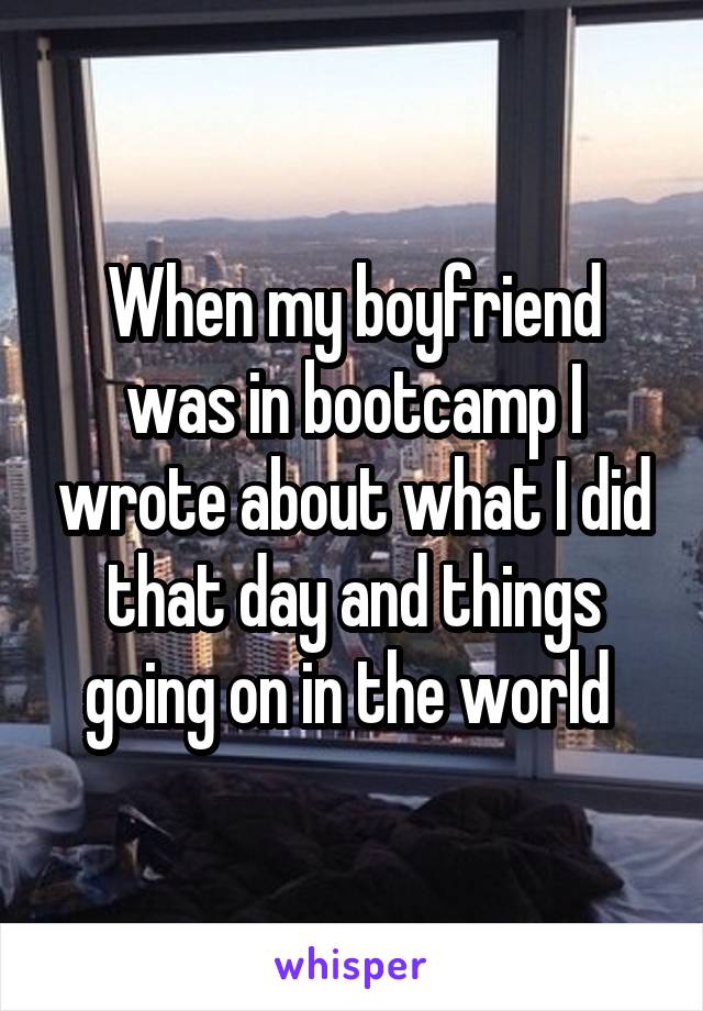 When my boyfriend was in bootcamp I wrote about what I did that day and things going on in the world 