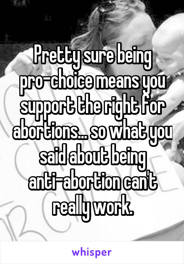 Pretty sure being pro-choice means you support the right for abortions... so what you said about being anti-abortion can't really work.