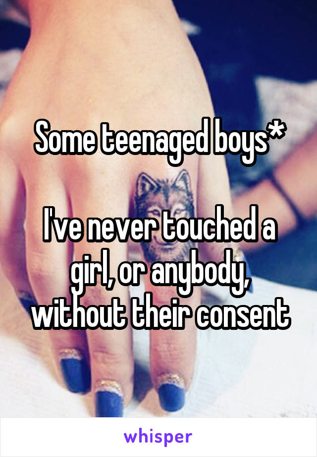 Some teenaged boys*

I've never touched a girl, or anybody, without their consent