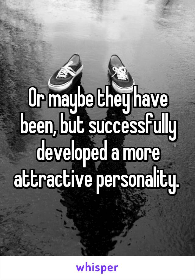 Or maybe they have been, but successfully developed a more attractive personality. 