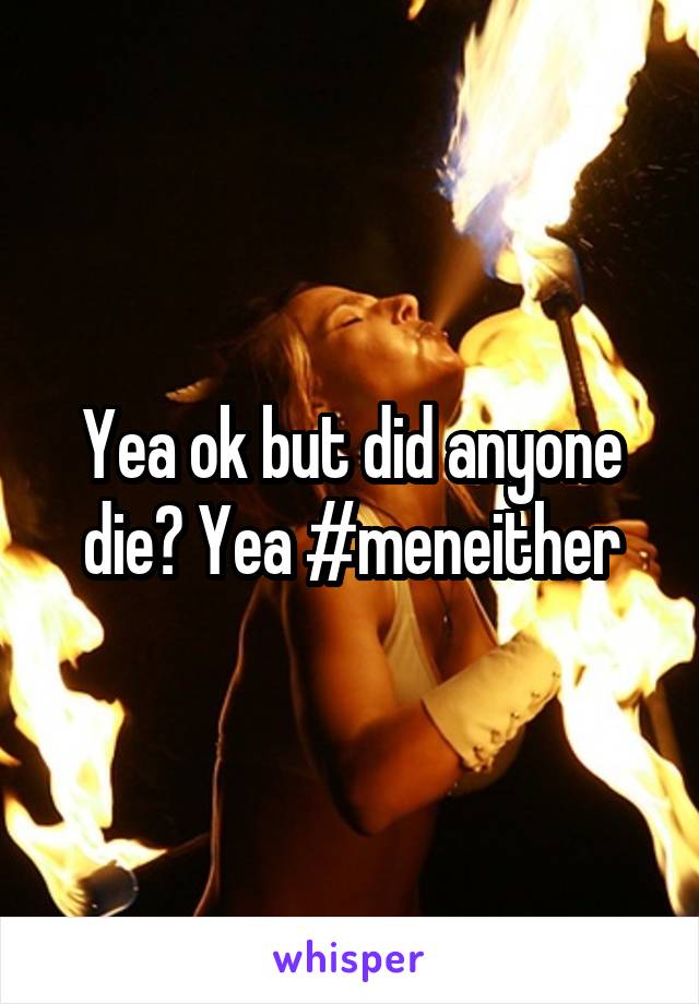 Yea ok but did anyone die? Yea #meneither