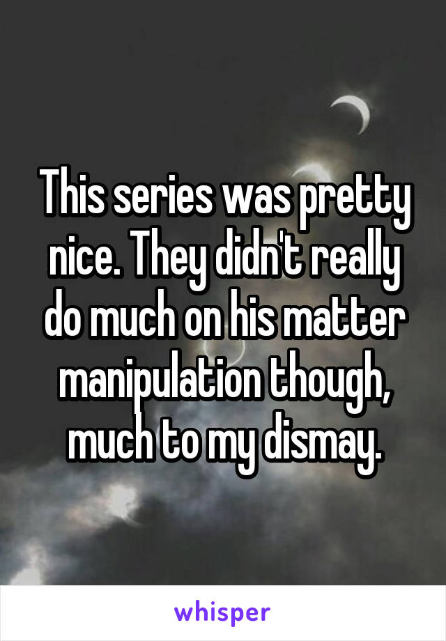 This series was pretty nice. They didn't really do much on his matter manipulation though, much to my dismay.