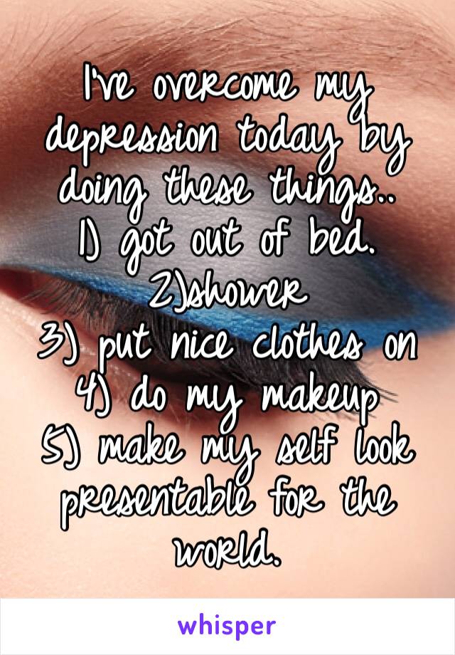 I’ve overcome my depression today by doing these things.. 
1) got out of bed.
2)shower
3) put nice clothes on
4) do my makeup
5) make my self look presentable for the world.
