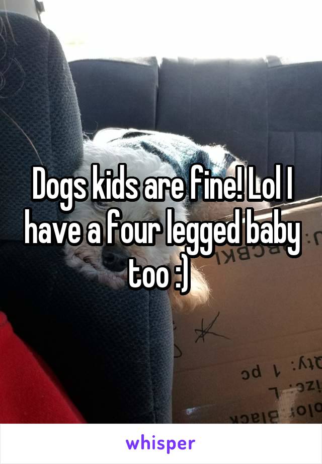 Dogs kids are fine! Lol I have a four legged baby too :) 
