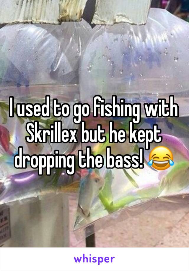 I used to go fishing with Skrillex but he kept dropping the bass! 😂