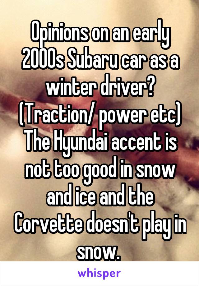 Opinions on an early 2000s Subaru car as a winter driver? (Traction/ power etc) The Hyundai accent is not too good in snow and ice and the Corvette doesn't play in snow. 