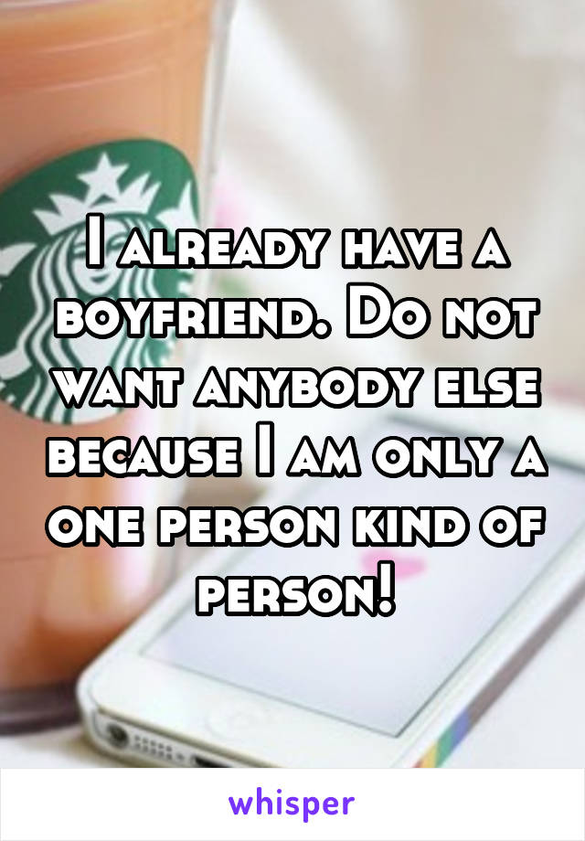 I already have a boyfriend. Do not want anybody else because I am only a one person kind of person!
