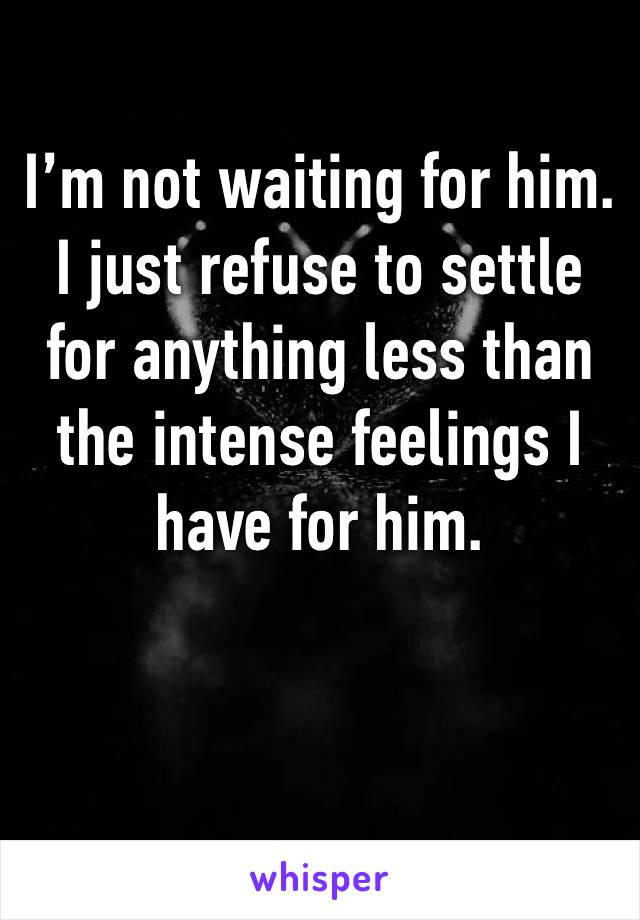 I’m not waiting for him. I just refuse to settle for anything less than the intense feelings I have for him. 