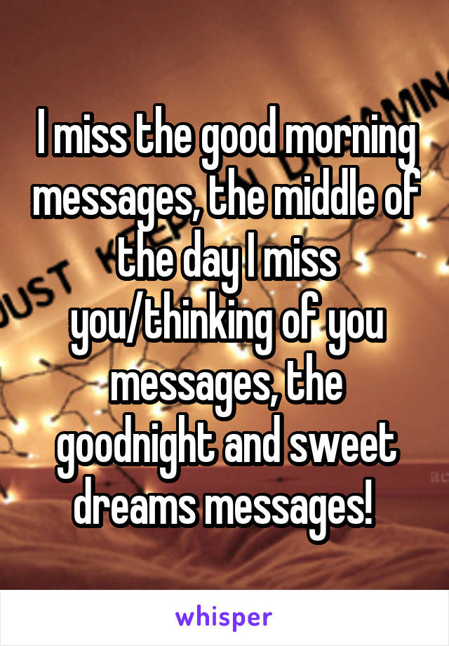 I miss the good morning messages, the middle of the day I miss you/thinking of you messages, the goodnight and sweet dreams messages! 