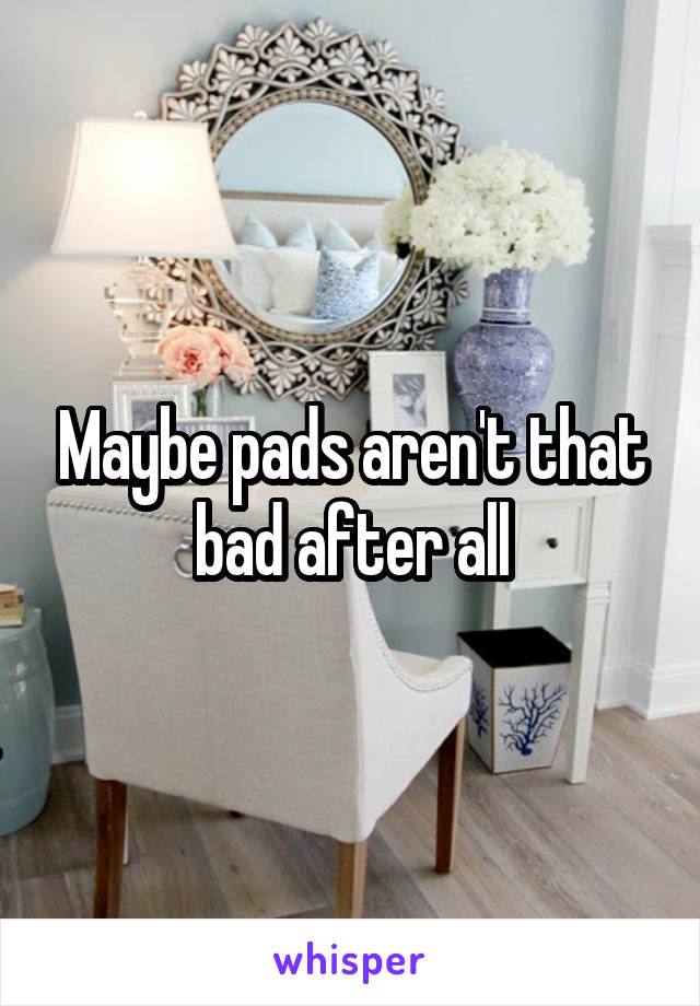 Maybe pads aren't that bad after all