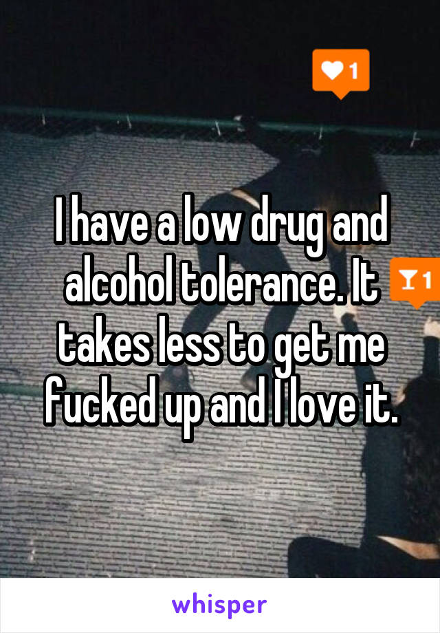 I have a low drug and alcohol tolerance. It takes less to get me fucked up and I love it.