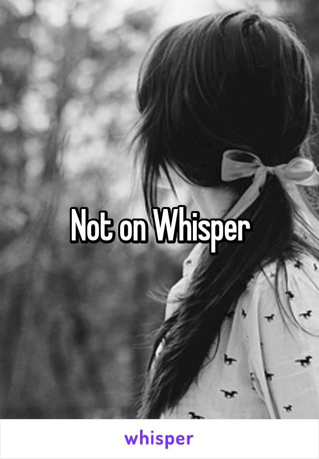 Not on Whisper