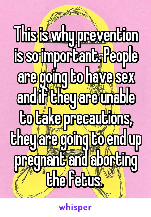 This is why prevention is so important. People are going to have sex and if they are unable to take precautions, they are going to end up pregnant and aborting the fetus. 