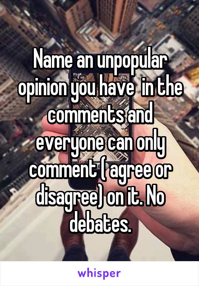 Name an unpopular opinion you have  in the comments and everyone can only comment ( agree or disagree) on it. No debates.