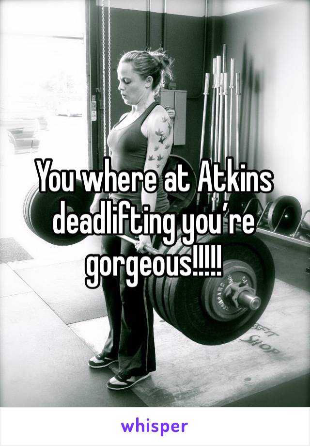 You where at Atkins deadlifting you’re gorgeous!!!!! 