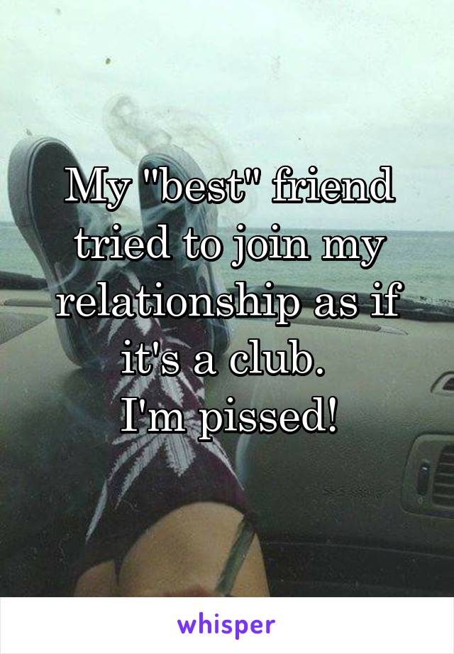 My "best" friend tried to join my relationship as if it's a club. 
I'm pissed!
