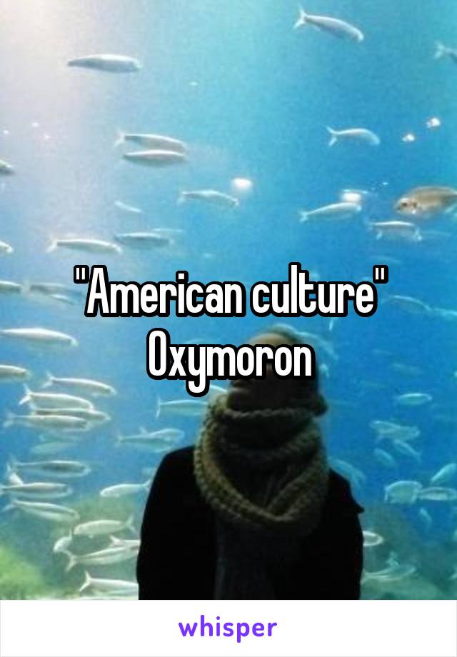 "American culture"
Oxymoron