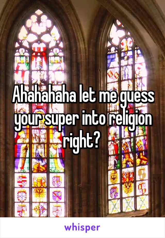 Ahahahaha let me guess your super into religion right? 