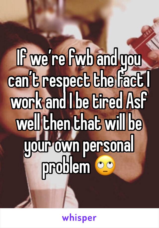If we’re fwb and you can’t respect the fact I work and I be tired Asf well then that will be your own personal problem 🙄