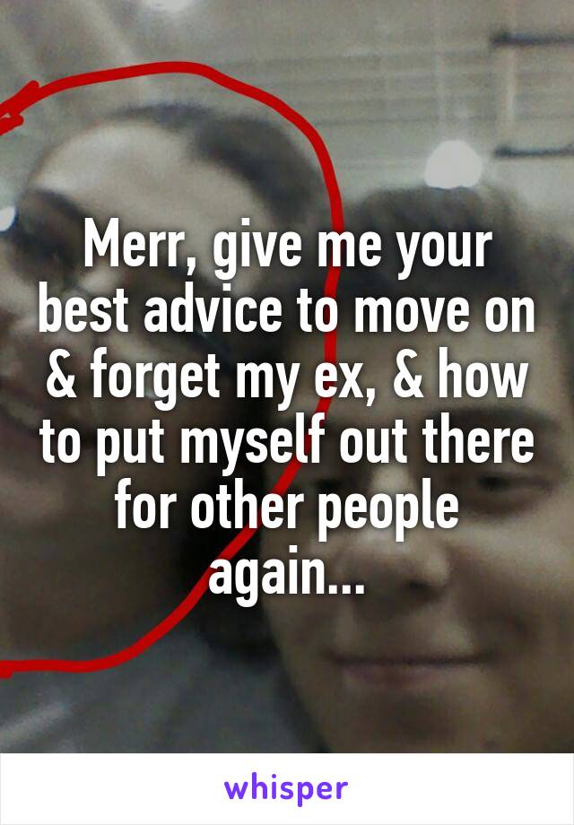 Merr, give me your best advice to move on & forget my ex, & how to put myself out there for other people again...