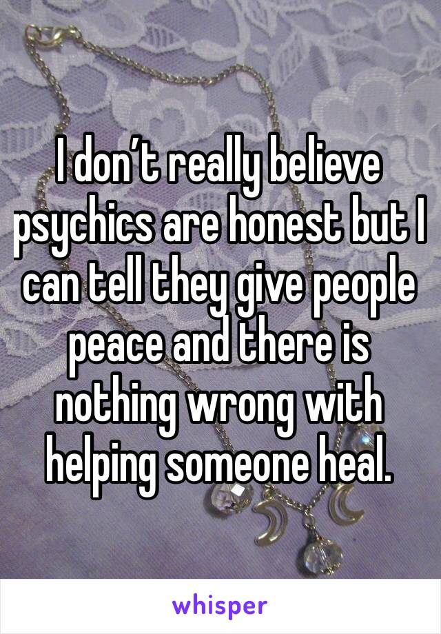 I don’t really believe psychics are honest but I can tell they give people peace and there is nothing wrong with helping someone heal. 
