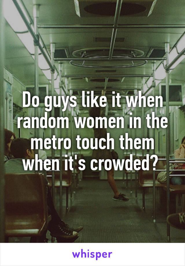 Do guys like it when random women in the metro touch them when it's crowded? 