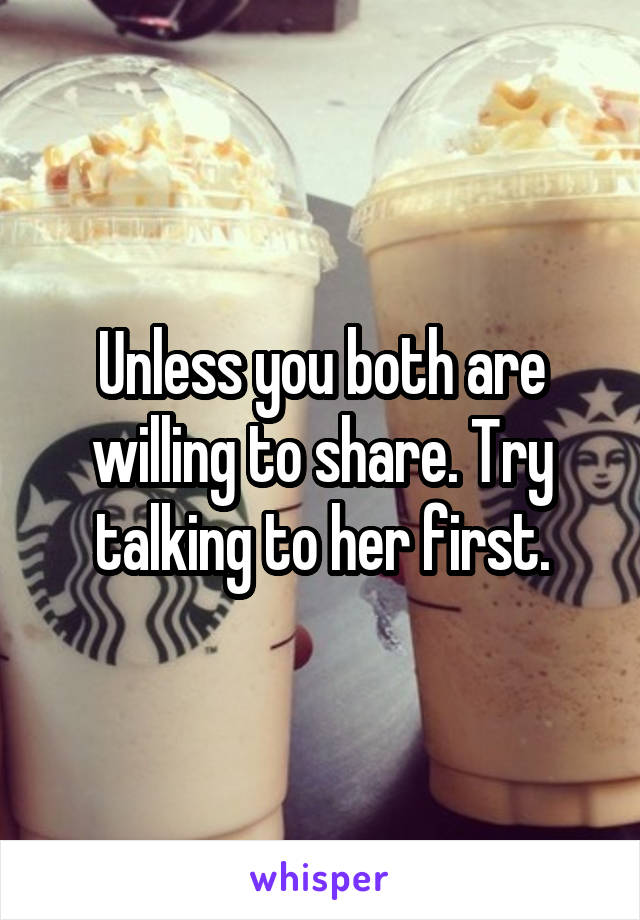 Unless you both are willing to share. Try talking to her first.