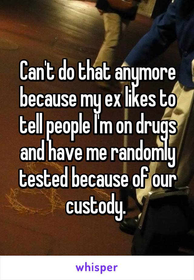 Can't do that anymore because my ex likes to tell people I'm on drugs and have me randomly tested because of our custody. 