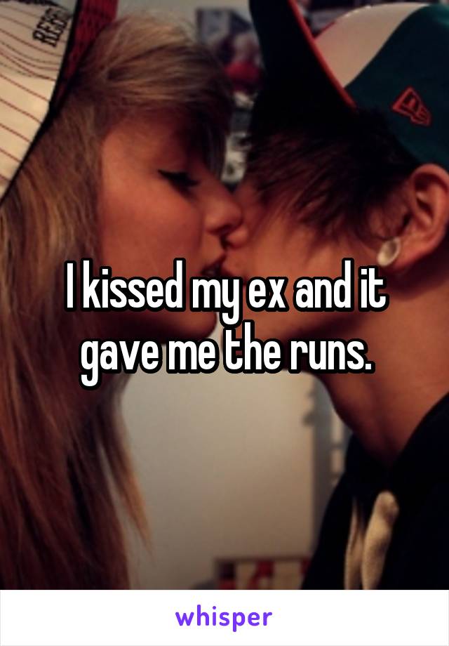 I kissed my ex and it gave me the runs.