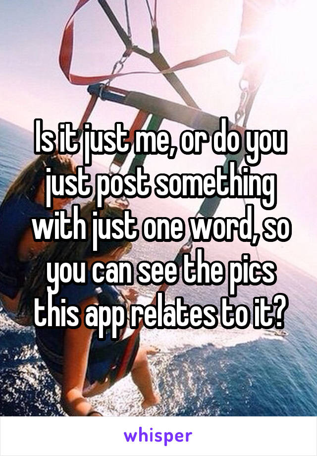 Is it just me, or do you just post something with just one word, so you can see the pics this app relates to it?