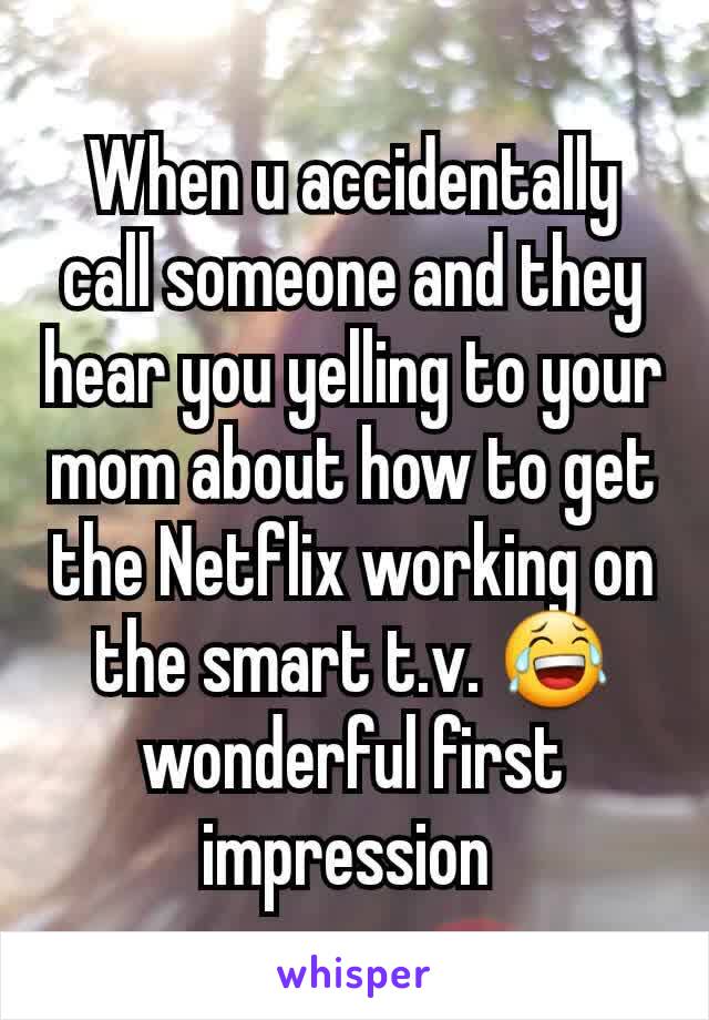 When u accidentally call someone and they hear you yelling to your mom about how to get the Netflix working on the smart t.v. 😂 wonderful first impression 