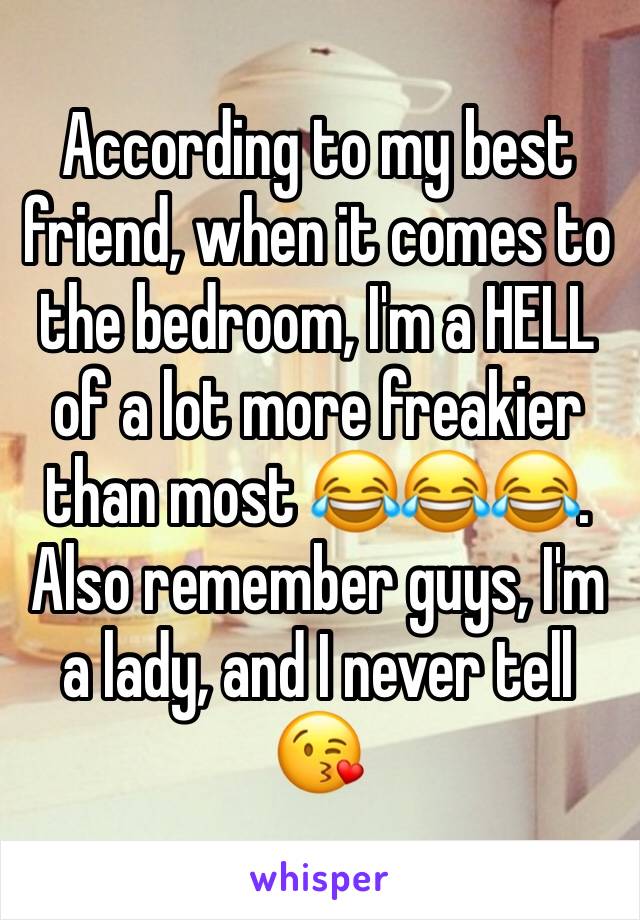 According to my best friend, when it comes to the bedroom, I'm a HELL of a lot more freakier than most 😂😂😂. Also remember guys, I'm a lady, and I never tell 😘
