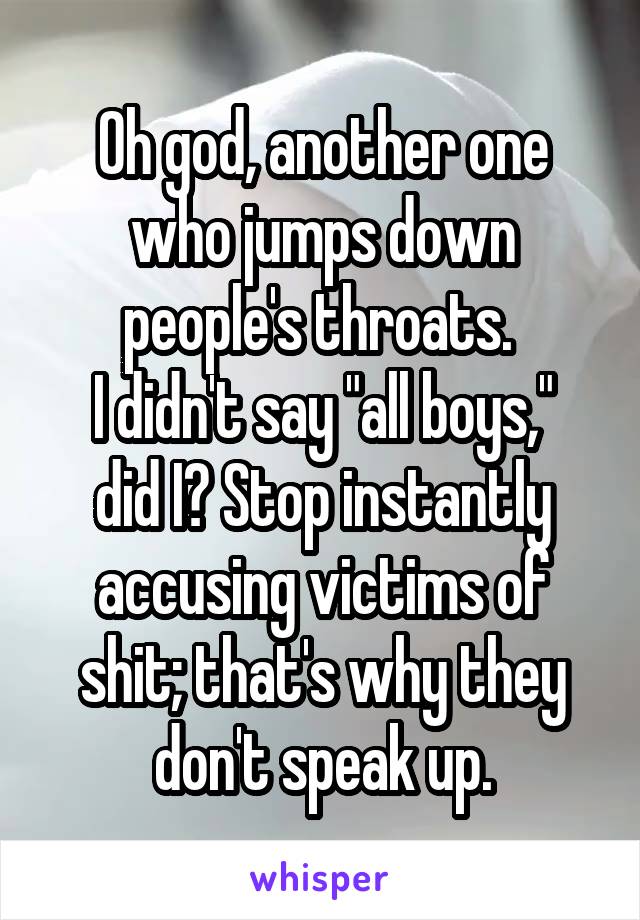 Oh god, another one who jumps down people's throats. 
I didn't say "all boys," did I? Stop instantly accusing victims of shit; that's why they don't speak up.