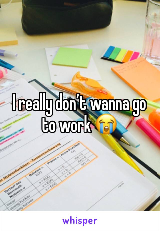 I really don’t wanna go to work 😭