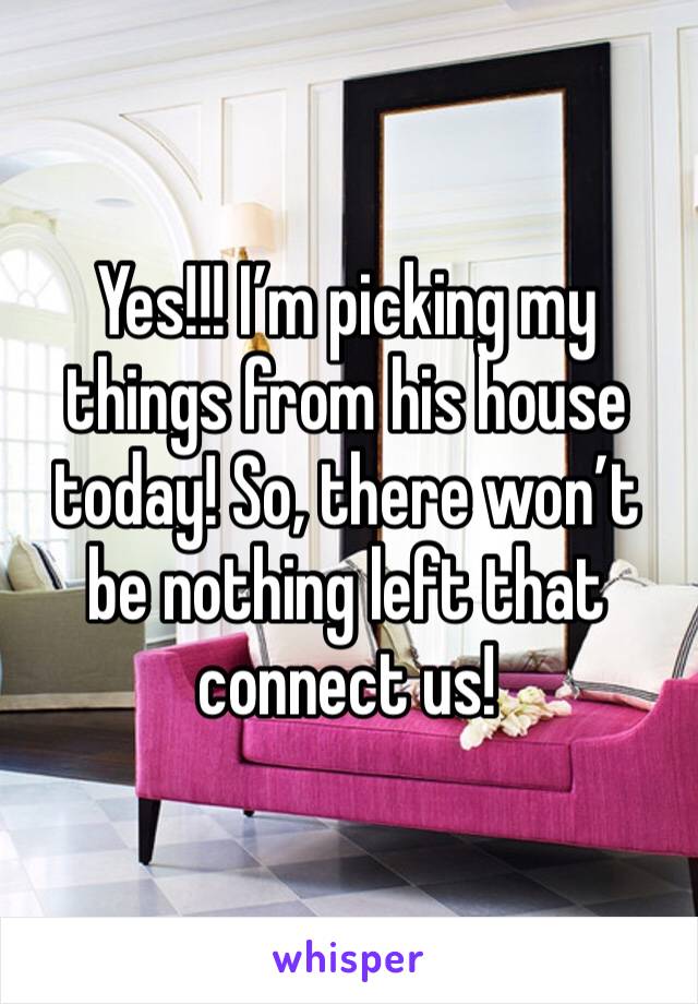 Yes!!! I’m picking my things from his house today! So, there won’t be nothing left that connect us! 