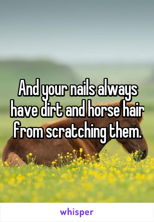 And your nails always have dirt and horse hair from scratching them.