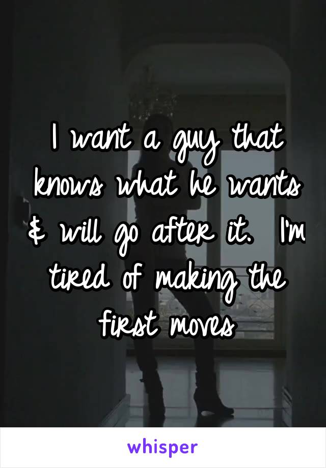 I want a guy that knows what he wants & will go after it.  I'm tired of making the first moves