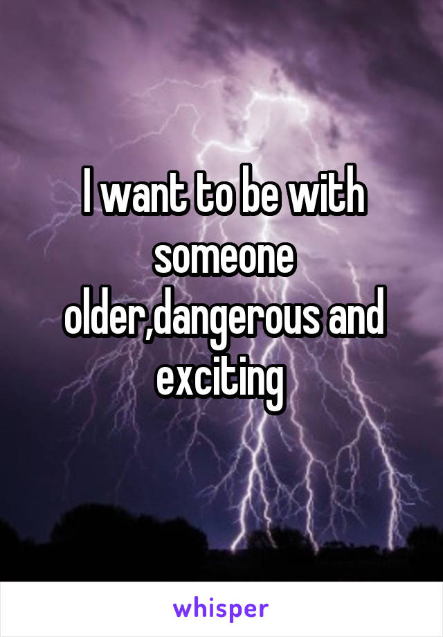I want to be with someone older,dangerous and exciting 
