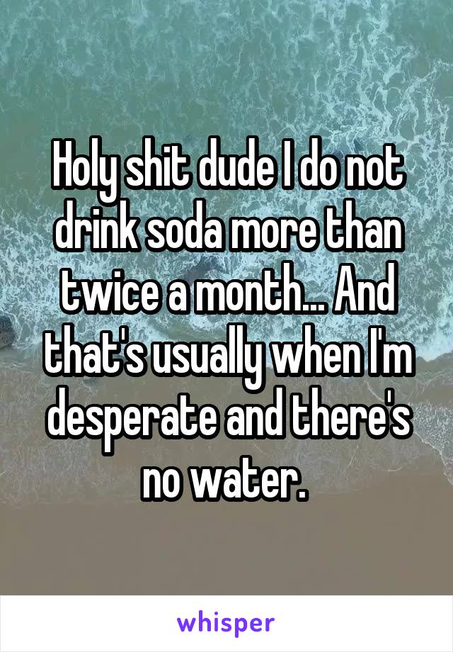 Holy shit dude I do not drink soda more than twice a month... And that's usually when I'm desperate and there's no water. 