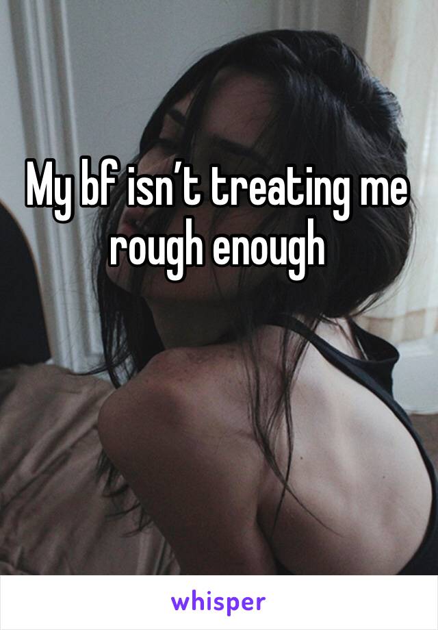 My bf isn’t treating me rough enough 