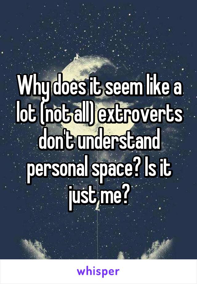 Why does it seem like a lot (not all) extroverts don't understand personal space? Is it just me?