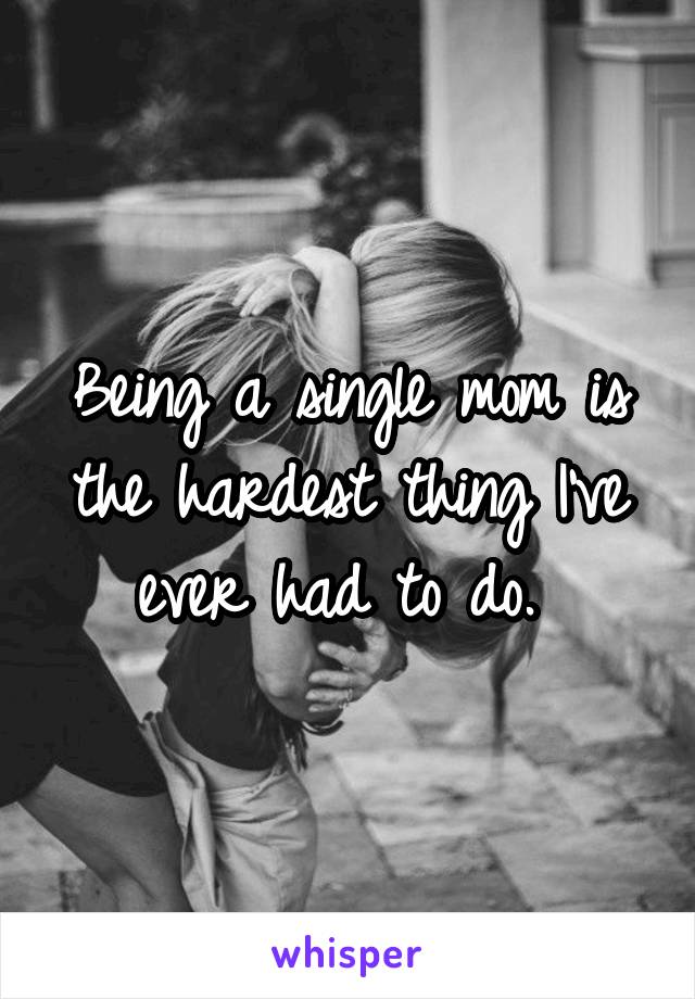 Being a single mom is the hardest thing I've ever had to do. 