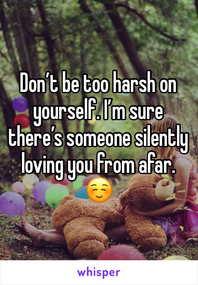 Don’t be too harsh on yourself. I’m sure there’s someone silently loving you from afar. ☺️