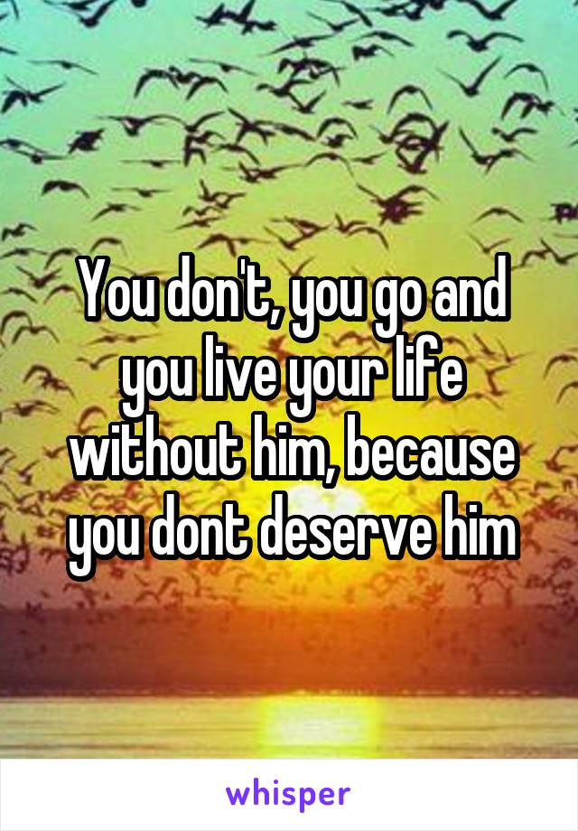 You don't, you go and you live your life without him, because you dont deserve him