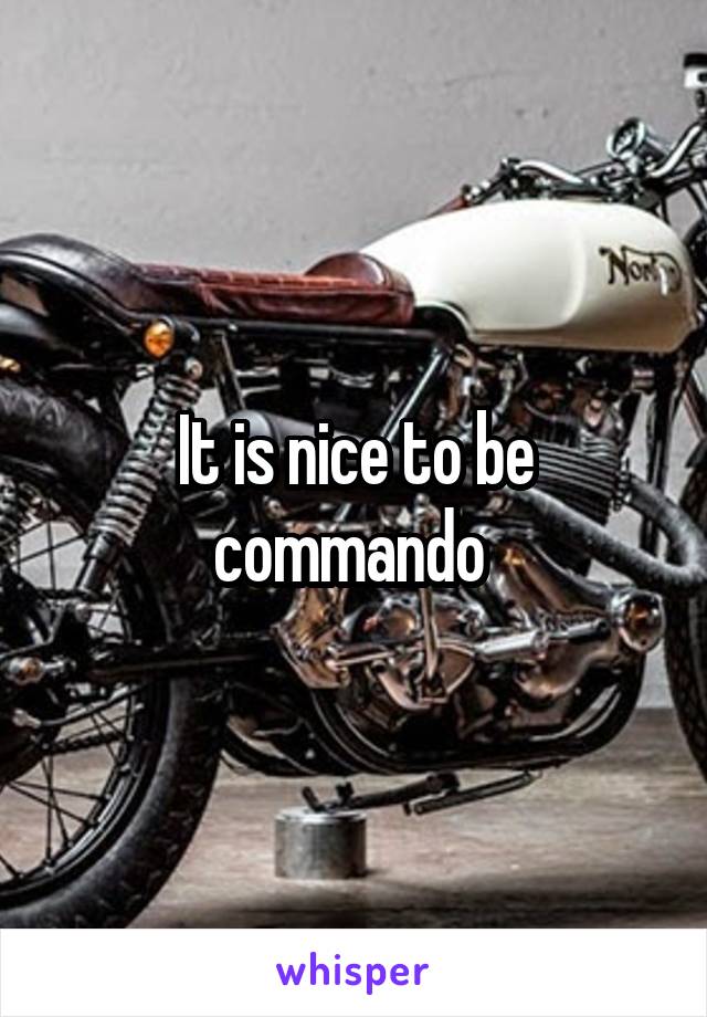 It is nice to be commando 