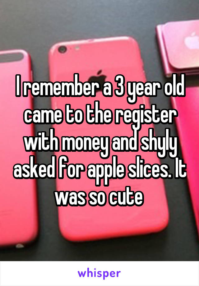 I remember a 3 year old came to the register with money and shyly asked for apple slices. It was so cute 