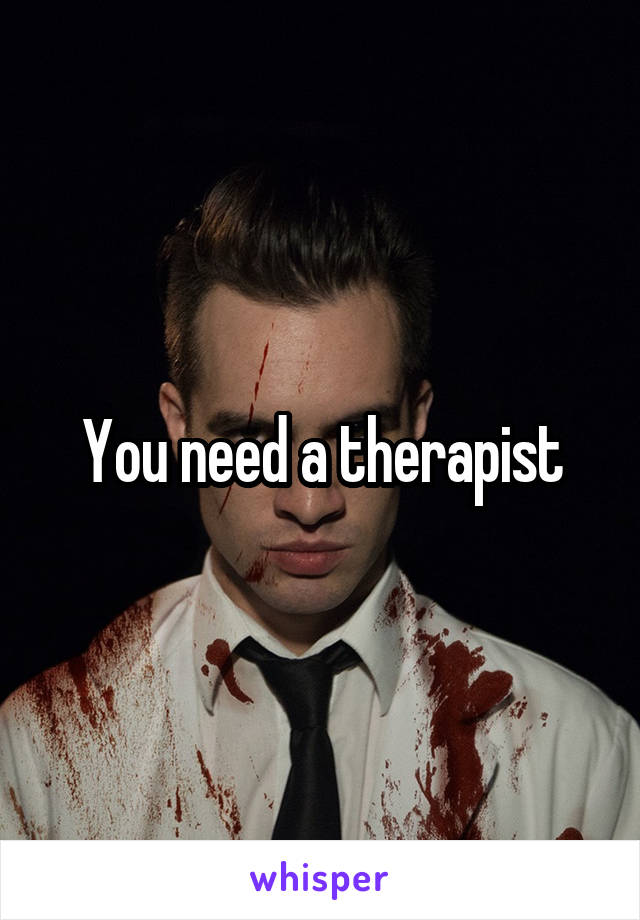 You need a therapist