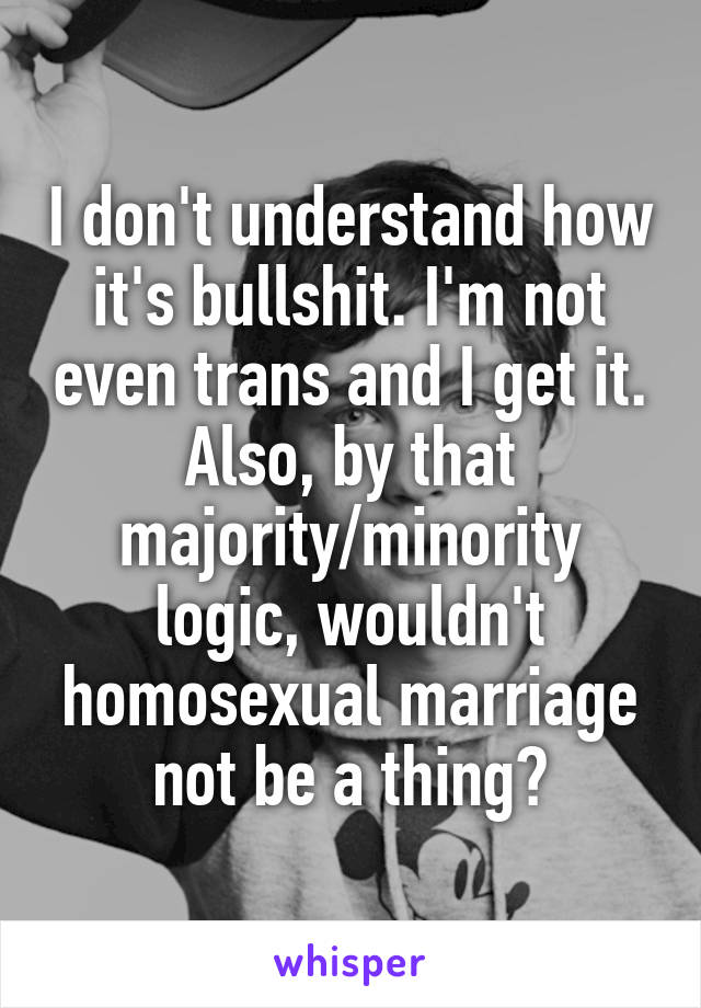 I don't understand how it's bullshit. I'm not even trans and I get it. Also, by that majority/minority logic, wouldn't homosexual marriage not be a thing?