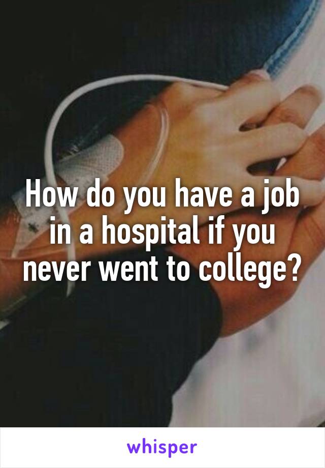 How do you have a job in a hospital if you never went to college?